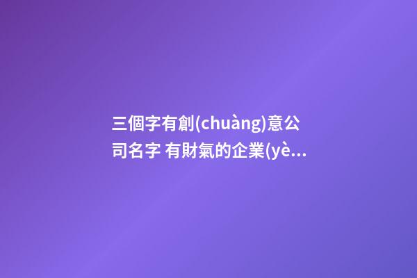三個字有創(chuàng)意公司名字 有財氣的企業(yè)名稱推薦,起名之家-第1張-公司起名-玄機派